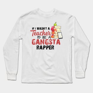 If I Wasn't A Teacher I'd Be A Gangsta Rapper Long Sleeve T-Shirt